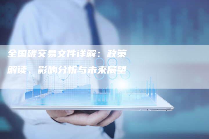 全国碳交易文件详解：政策解读、影响分析与未来展望