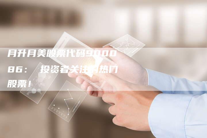 月升月美股票代码900086： 投资者关注的热门股票！