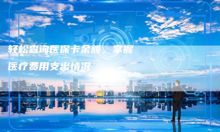 轻松查询医保卡余额，掌握医疗费用支出情况