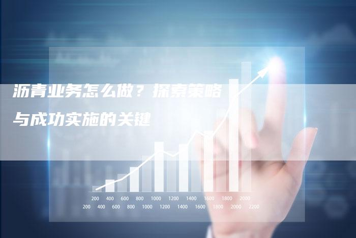沥青业务怎么做？探索策略与成功实施的关键
