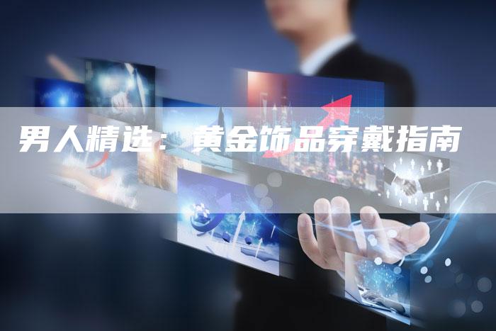 男人精选：黄金饰品穿戴指南