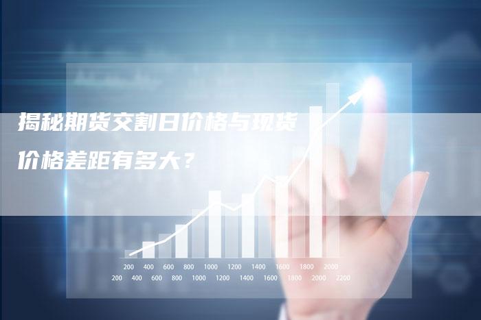 揭秘期货交割日价格与现货价格差距有多大？