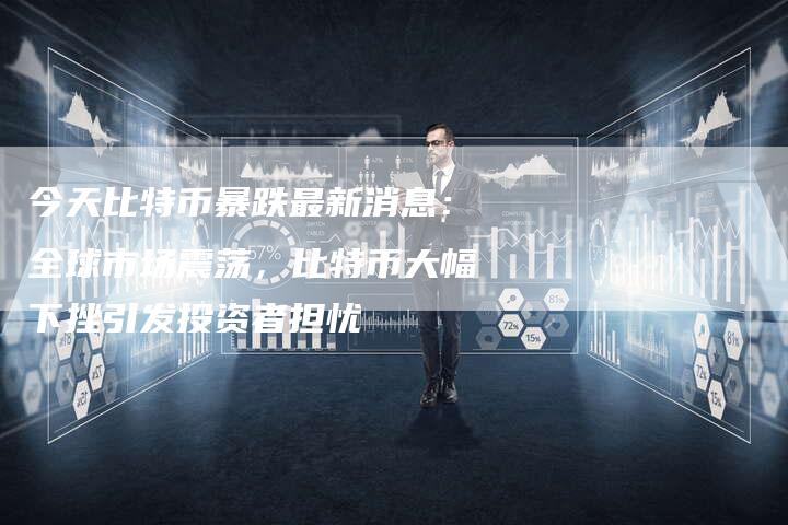 今天比特币暴跌最新消息：全球市场震荡，比特币大幅下挫引发投资者担忧