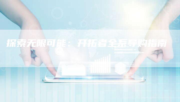 探索无限可能：开拓者全系导购指南