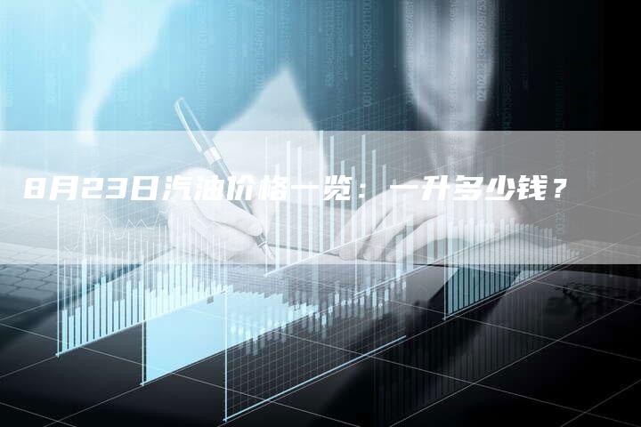 8月23日汽油价格一览：一升多少钱？