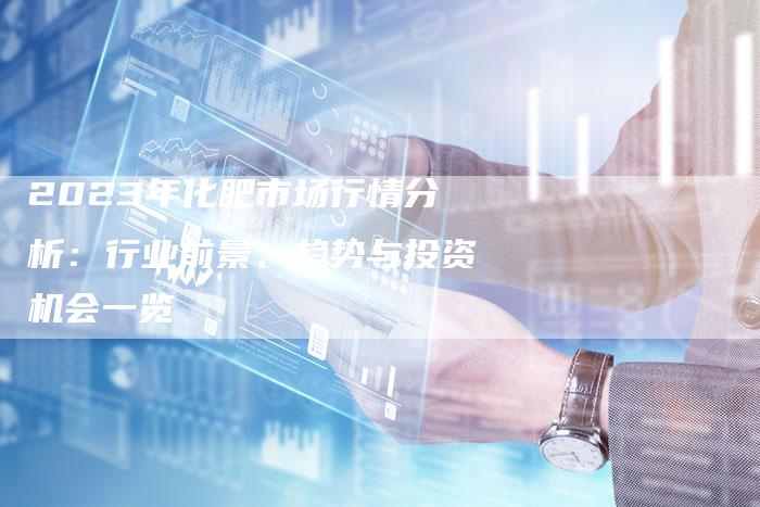 2023年化肥市场行情分析：行业前景、趋势与投资机会一览