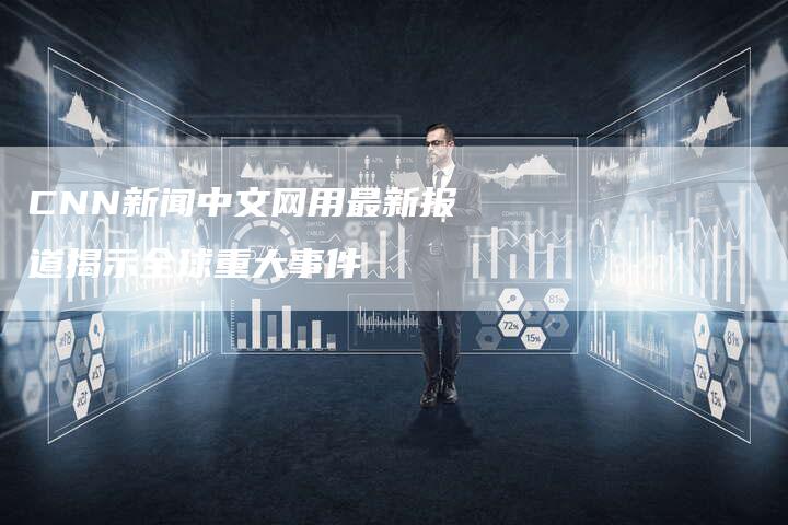 CNN新闻中文网用最新报道揭示全球重大事件
