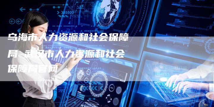 乌海市人力资源和社会保障局 武汉市人力资源和社会保障局官网