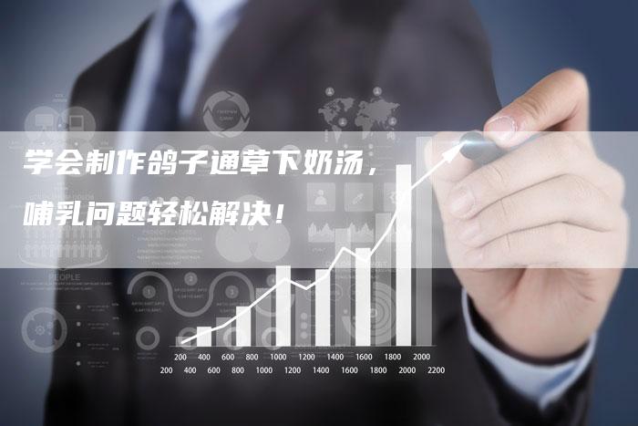 学会制作鸽子通草下奶汤，哺乳问题轻松解决！