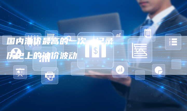 国内油价最高的一次，记录历史上的油价波动
