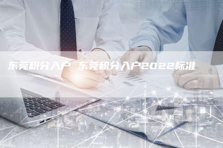 东莞积分入户 东莞积分入户2022标准