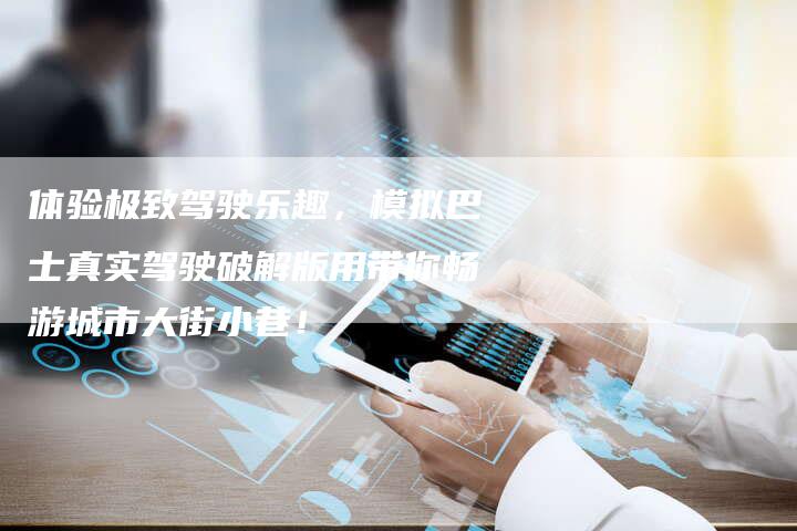 体验极致驾驶乐趣，模拟巴士真实驾驶破解版用带你畅游城市大街小巷！