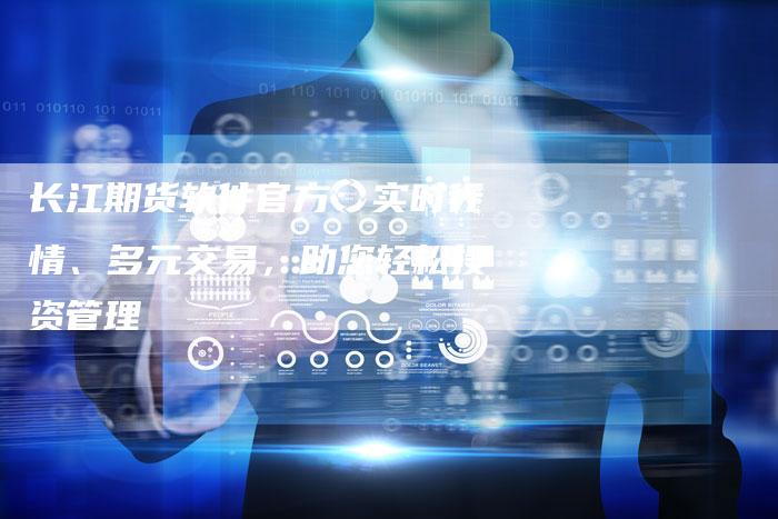 长江期货软件官方：实时行情、多元交易，助您轻松投资管理