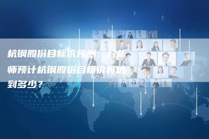 杭钢股份目标价预测：分析师预计杭钢股份目标价将达到多少？
