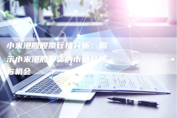 小米港股股票行情分析：揭示小米港股投资的市场趋势与机会