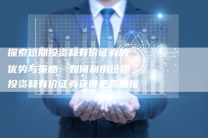 探索短期投资和有价证券的优势与策略：如何利用短期投资和有价证券获得更高回报