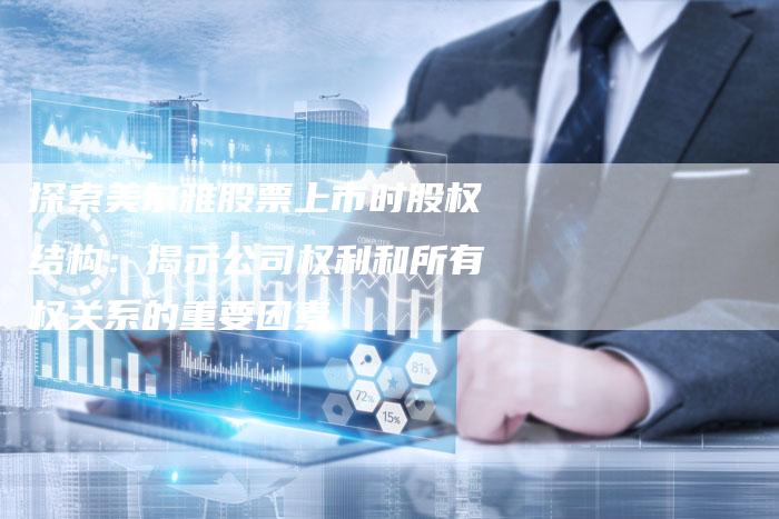 探索美尔雅股票上市时股权结构：揭示公司权利和所有权关系的重要因素