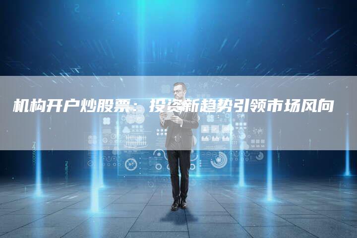 机构开户炒股票：投资新趋势引领市场风向