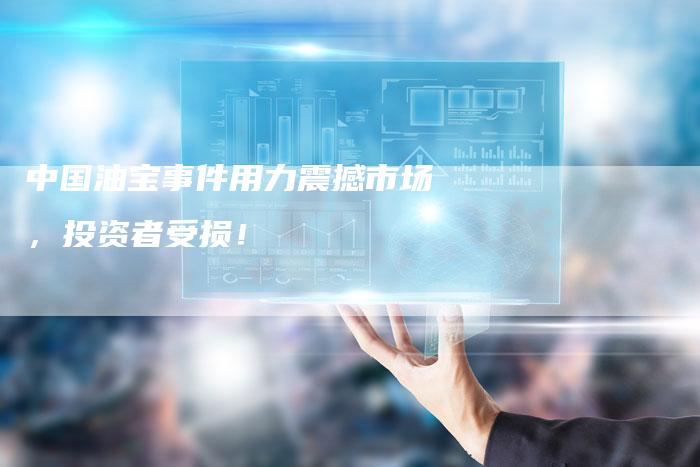 中国油宝事件用力震撼市场，投资者受损！
