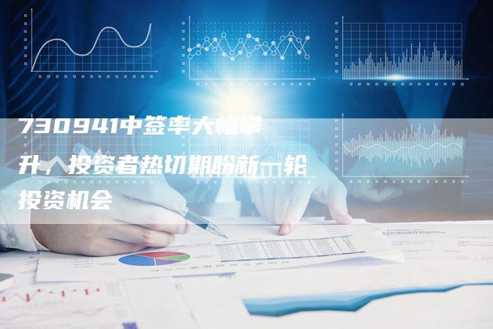 730941中签率大幅攀升，投资者热切期盼新一轮投资机会