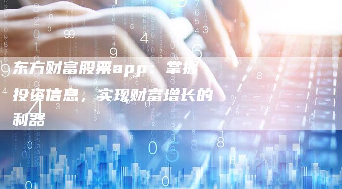 东方财富股票app：掌握投资信息，实现财富增长的利器