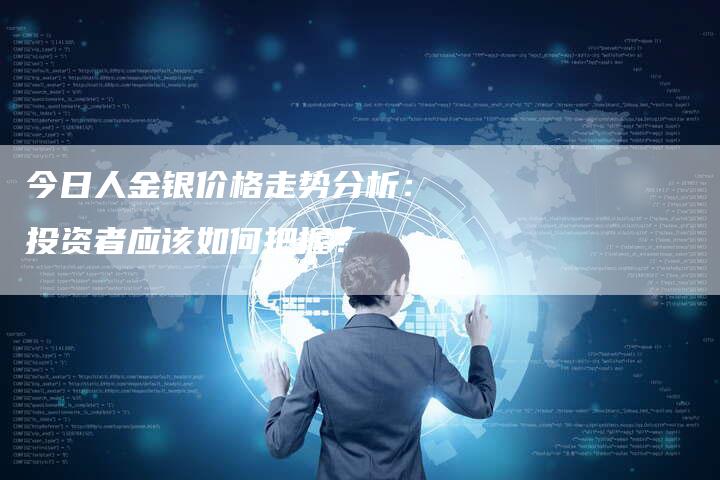 今日人金银价格走势分析：投资者应该如何把握？