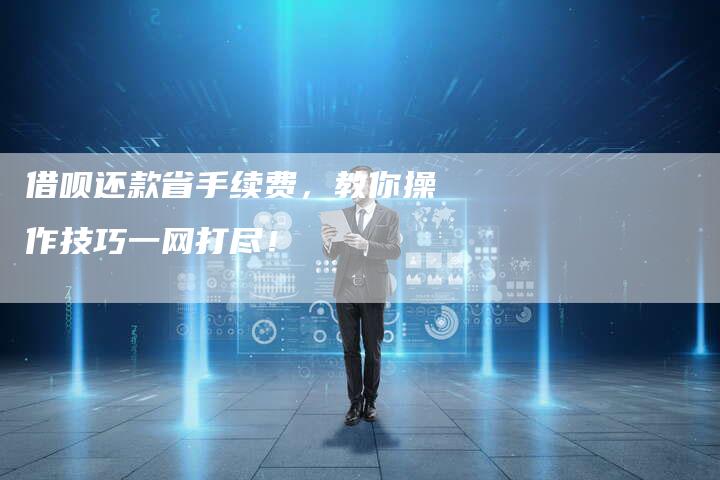 借呗还款省手续费，教你操作技巧一网打尽！