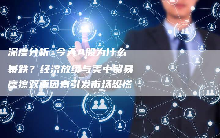 深度分析 今天A股为什么暴跌？经济放缓与美中贸易摩擦双重因素引发市场恐慌