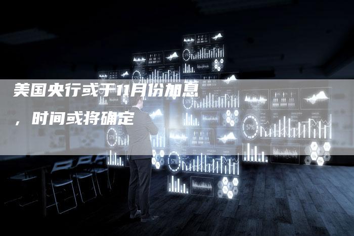 美国央行或于11月份加息，时间或将确定