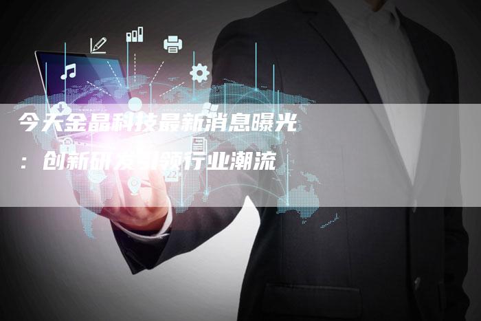 今天金晶科技最新消息曝光：创新研发引领行业潮流