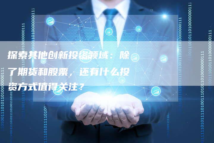 探索其他创新投资领域：除了期货和股票，还有什么投资方式值得关注？