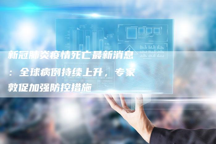 新冠肺炎疫情死亡最新消息：全球病例持续上升，专家敦促加强防控措施
