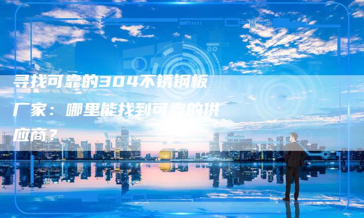 寻找可靠的304不锈钢板厂家：哪里能找到可靠的供应商？