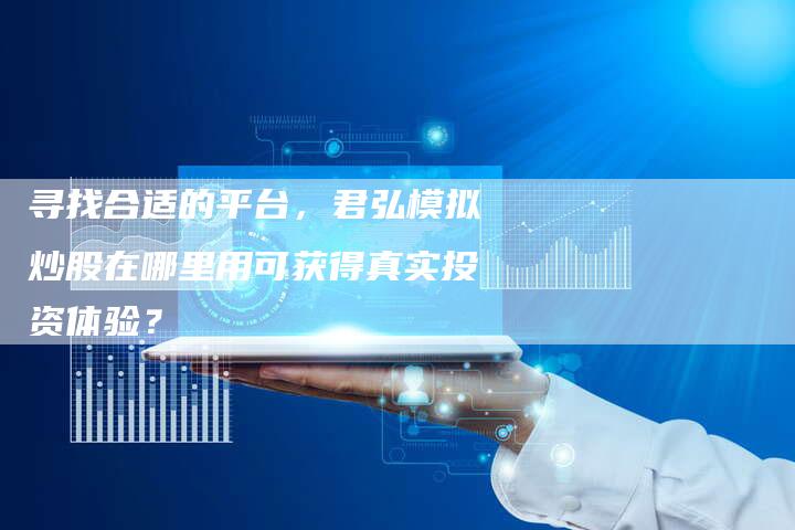 寻找合适的平台，君弘模拟炒股在哪里用可获得真实投资体验？