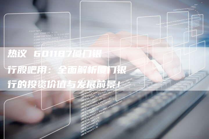热议 601187厦门银行股吧用：全面解析厦门银行的投资价值与发展前景！