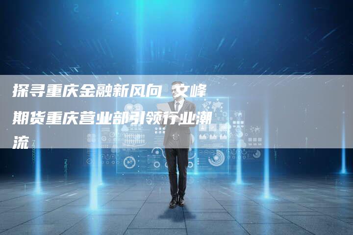 探寻重庆金融新风向 文峰期货重庆营业部引领行业潮流
