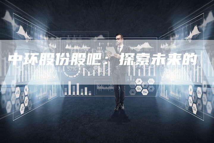 中环股份股吧：探索未来的