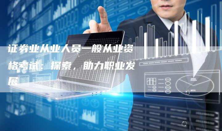证券业从业人员一般从业资格考试：探索，助力职业发展