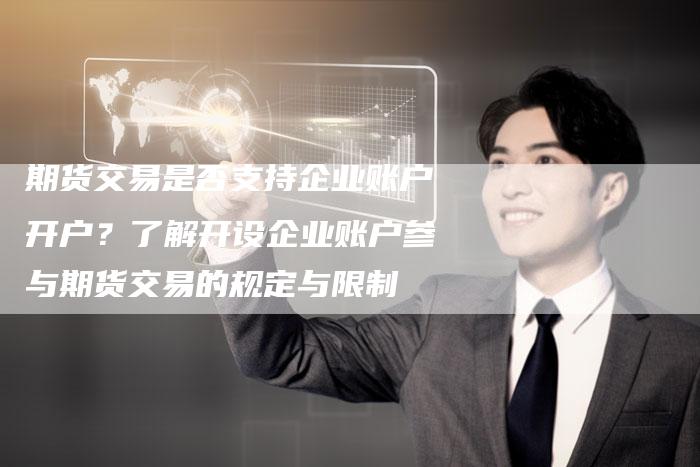 期货交易是否支持企业账户开户？了解开设企业账户参与期货交易的规定与限制