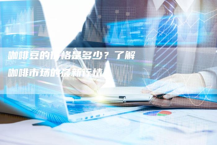 咖啡豆的价格是多少？了解咖啡市场的最新行情！