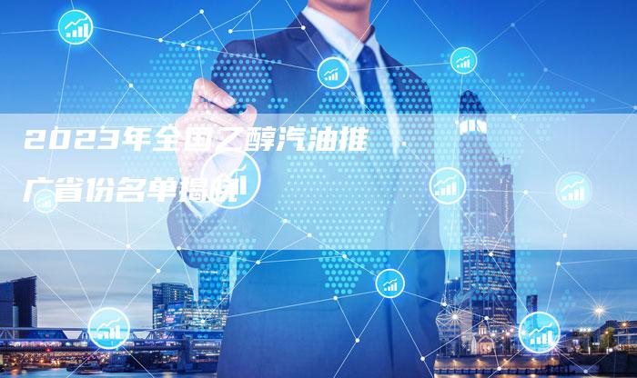 2023年全国乙醇汽油推广省份名单揭晓