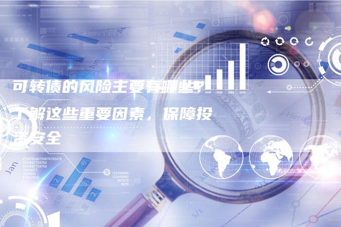 可转债的风险主要有哪些？了解这些重要因素，保障投资安全