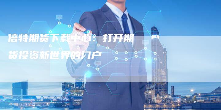 倍特期货下载中心：打开期货投资新世界的门户