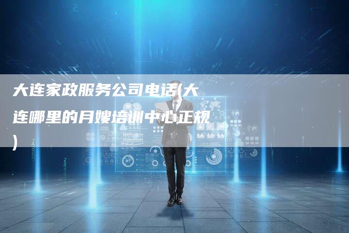大连家政服务公司电话(大连哪里的月嫂培训中心正规)