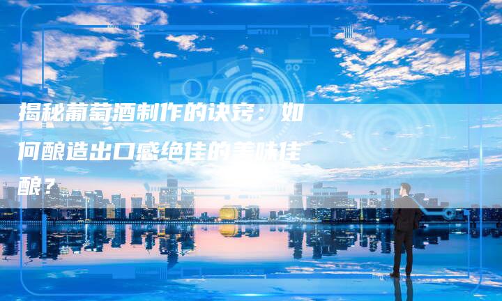 揭秘葡萄酒制作的诀窍：如何酿造出口感绝佳的美味佳酿？