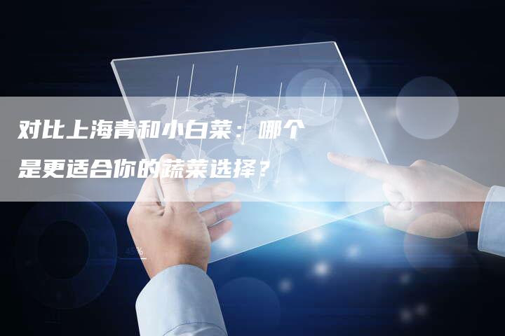 对比上海青和小白菜：哪个是更适合你的蔬菜选择？
