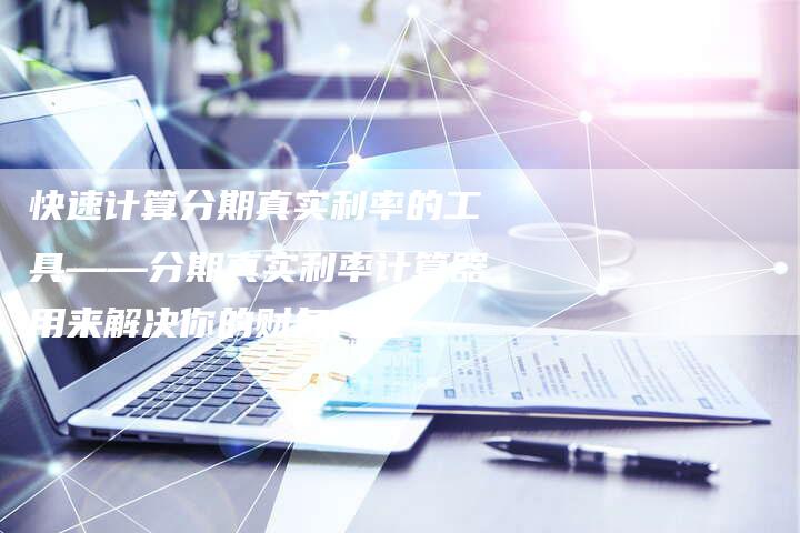 快速计算分期真实利率的工具——分期真实利率计算器用来解决你的财务问题