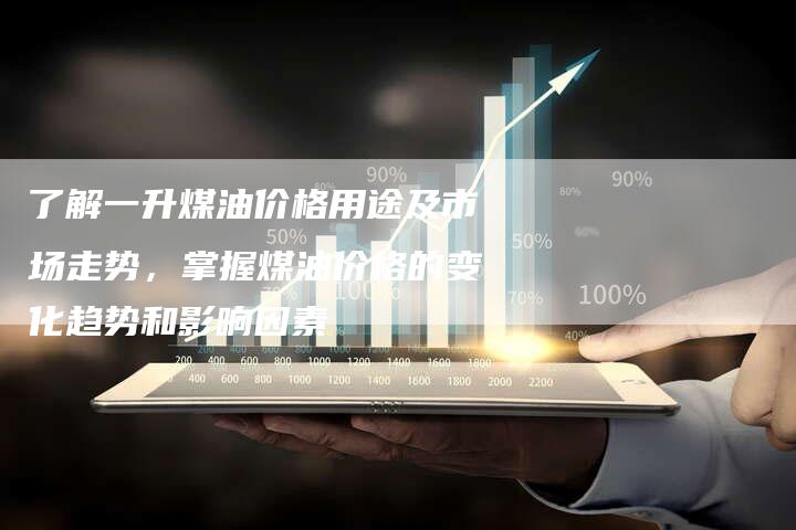 了解一升煤油价格用途及市场走势，掌握煤油价格的变化趋势和影响因素