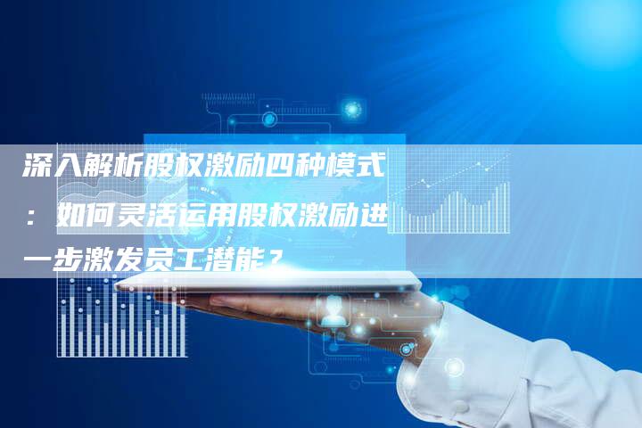 深入解析股权激励四种模式：如何灵活运用股权激励进一步激发员工潜能？