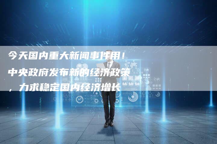 今天国内重大新闻事件用！中央政府发布新的经济政策，力求稳定国内经济增长